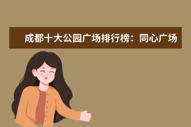 成都十大公园广场排行榜：同心广场上榜，它的热度最高