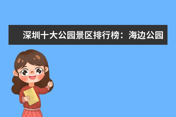 深圳十大公园景区排行榜：海边公园上榜，深圳人才公园第一