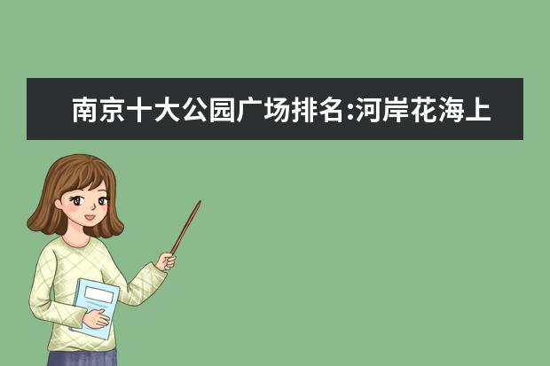南京十大公园广场排名:河岸花海上榜，第3民国风情