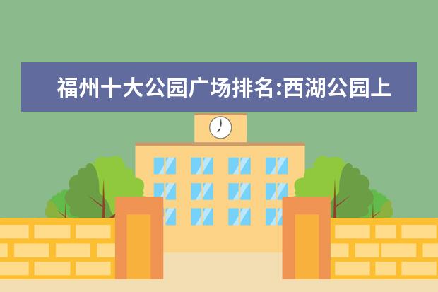 福州十大公园广场排名:西湖公园上榜，第8花海超美