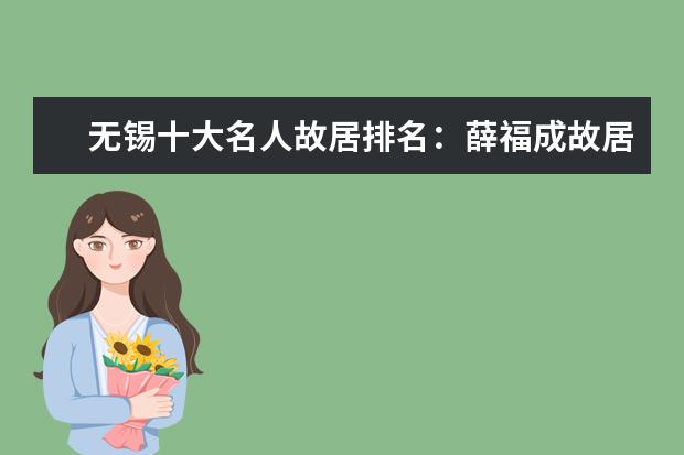 无锡十大名人故居排名：薛福成故居第一，徐霞客故居在榜