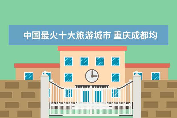 中国最火十大旅游城市 重庆成都均上榜,第一是“浪漫之城”