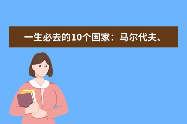 一生必去的10个国家：马尔代夫、瑞士、英国纷纷上榜