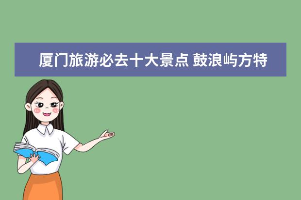 厦门旅游必去十大景点 鼓浪屿方特梦幻王国备受游客青睐