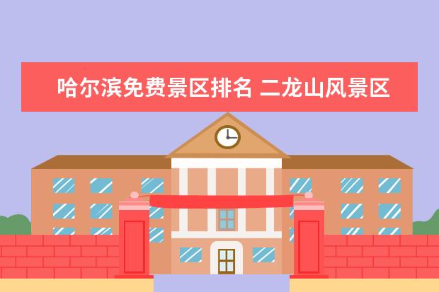 哈尔滨免费景区排名 二龙山风景区与太阳岛风景区景色优美