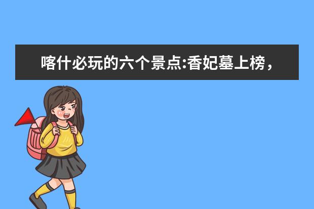喀什必玩的六个景点:香妃墓上榜，第2新疆最大清真寺