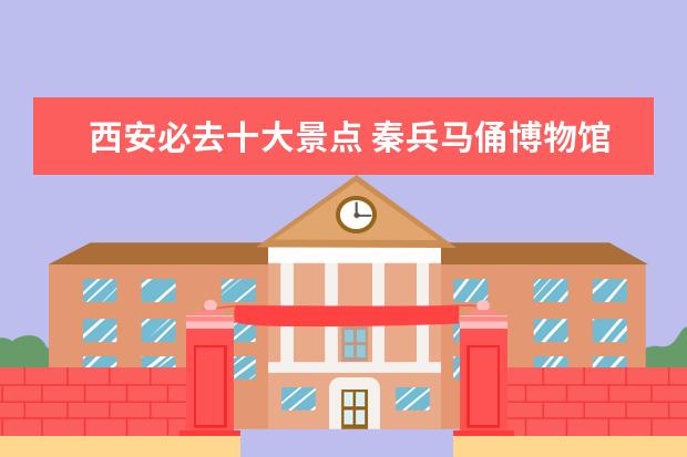 西安必去十大景点 秦兵马俑博物馆仅第四第一非去不可