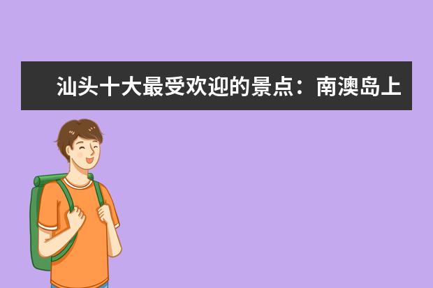汕头十大最受欢迎的景点：南澳岛上榜，是岭南侨宅第一