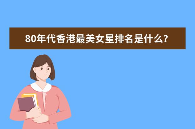 80年代香港最美女星排名是什么？80年代香港公认最美的十大女星