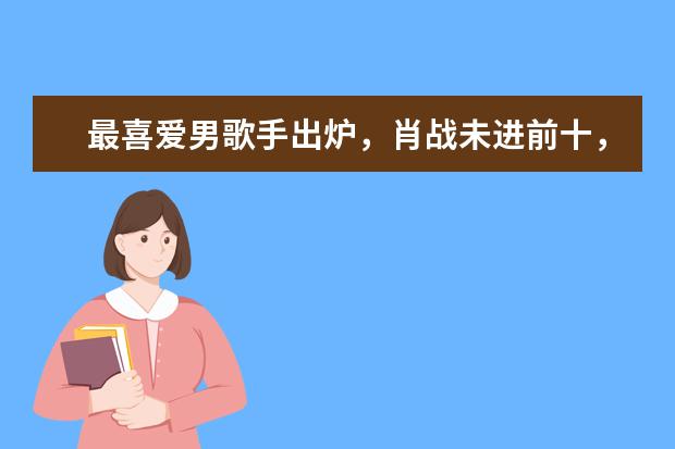 最喜爱男歌手出炉，肖战未进前十，林俊杰第二，榜首实至名归