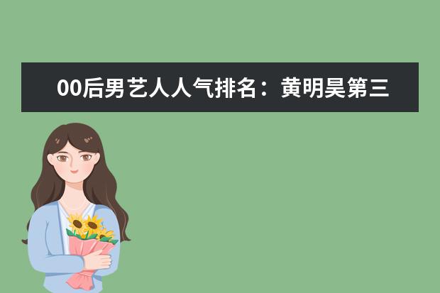 00后男艺人人气排名：黄明昊第三，易烊千玺第二，榜首实至名归