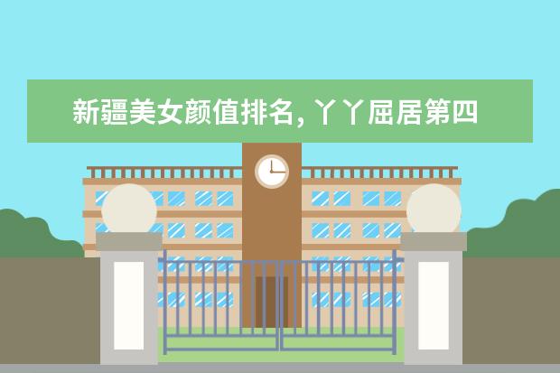 新疆美女颜值排名, 丫丫屈居第四, 热巴仅排第二, 第一出场惊艳