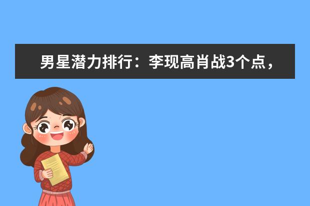 男星潜力排行：李现高肖战3个点，陈飞宇差点前十