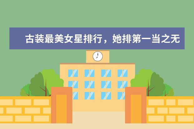 古装最美女星排行，她排第一当之无愧！