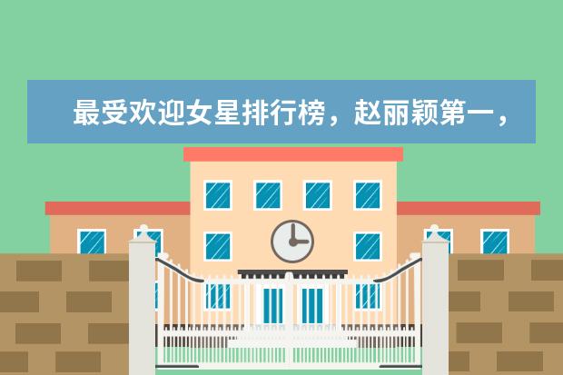 最受欢迎女星排行榜，赵丽颖第一，杨幂跌出前四