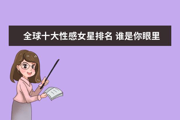 全球十大性感女星排名 谁是你眼里的性感女神？