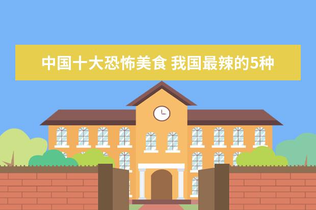 中国十大恐怖美食 我国最辣的5种美食是什么?