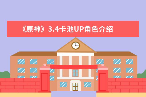 《原神》3.4卡池UP角色介绍 《原神》3.4卡池分析