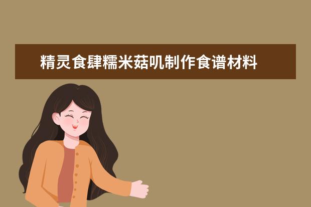 精灵食肆糯米菇叽制作食谱材料