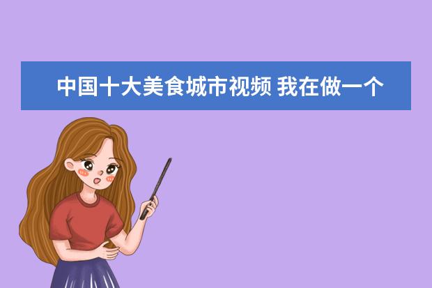 中国十大美食城市视频 我在做一个关于世界各地美食的介绍片和采访视频,请...