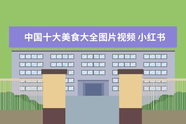 中国十大美食大全图片视频 小红书上美食为什么有的是视频有的是图片