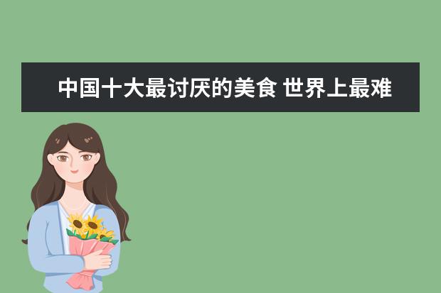 中国十大最讨厌的美食 世界上最难吃的食物有哪些