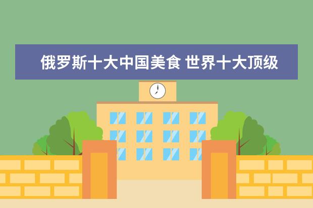 俄罗斯十大中国美食 世界十大顶级美食都是什么?