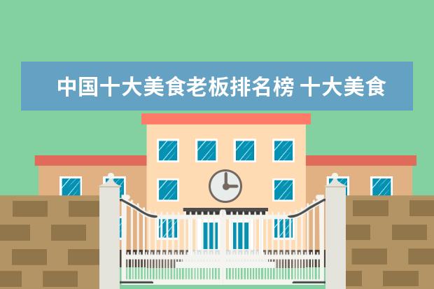 中国十大美食老板排名榜 十大美食之国排名中国只排第二,第一名是谁? - 百度...