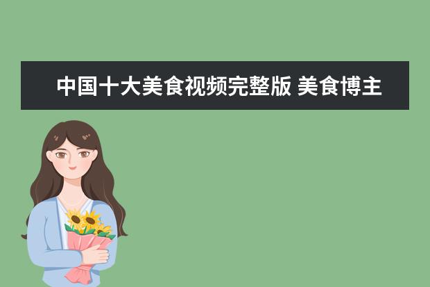 中国十大美食视频完整版 美食博主李子柒被誉为中国文化输出代表,她的视频有...
