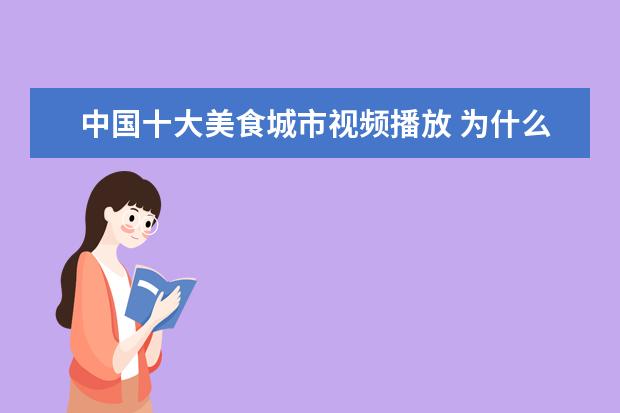 中国十大美食城市视频播放 为什么美食类网站都是采用图文方式介绍,而不用视频...