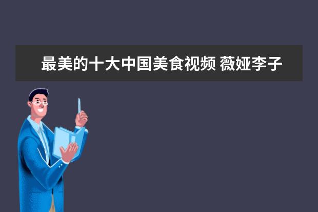 最美的十大中国美食视频 薇娅李子柒当选全国青联委员,对此你有何看法或评价?...