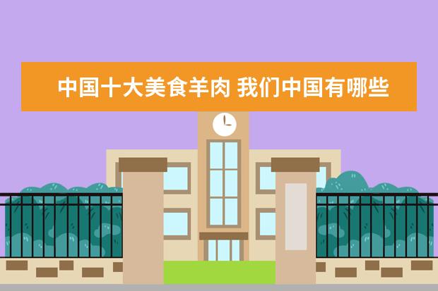 中国十大美食羊肉 我们中国有哪些著名美食?