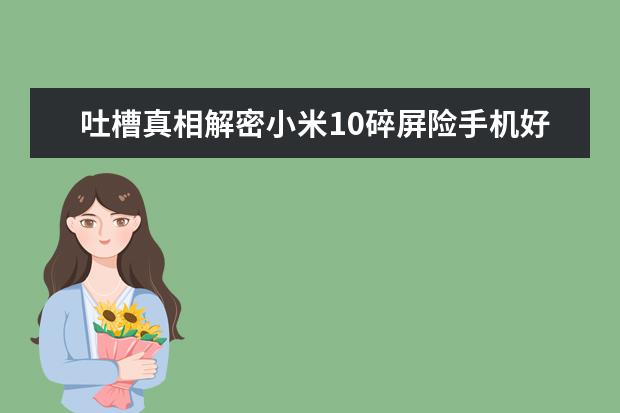 吐槽真相解密小米10碎屏险手机好不好？评测怎么样？优缺点揭秘必看
