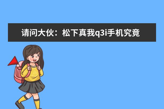 请问大伙：松下真我q3i手机究竟怎么样,真实使用感受揭秘!!!不看必后悔