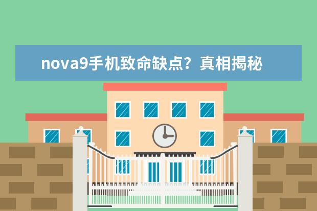 nova9手机致命缺点？真相揭秘实情！！！