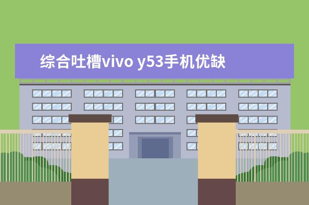 综合吐槽vivo y53手机优缺点如何?看一看?少上当