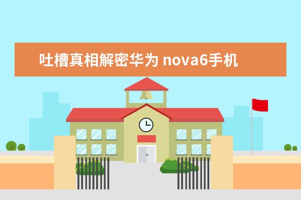 吐槽真相解密华为 nova6手机好不好？评测怎么样？优缺点揭秘必看