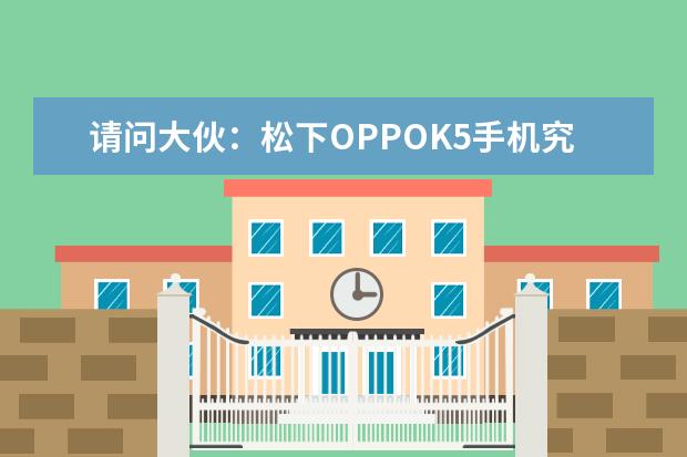 请问大伙：松下OPPOK5手机究竟怎么样,真实使用感受揭秘!!!不看必后悔