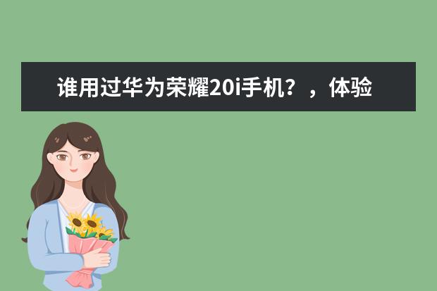 谁用过华为荣耀20i手机？，体验反馈！！！