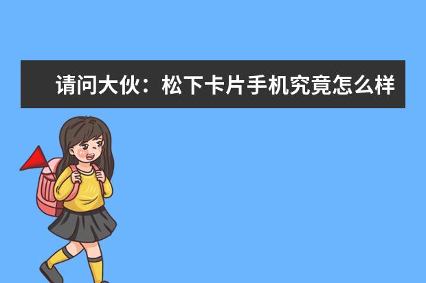 请问大伙：松下卡片手机究竟怎么样,真实使用感受揭秘!!!不看必后悔