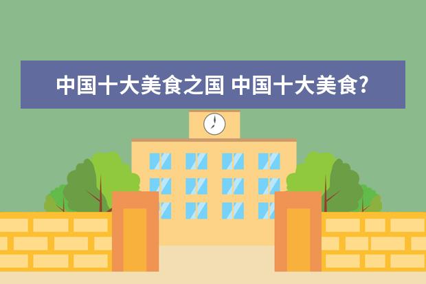 中国十大美食之国 中国十大美食??