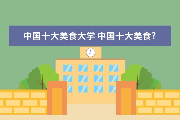 中国十大美食大学 中国十大美食??