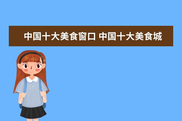 中国十大美食窗口 中国十大美食城都是哪些?各自的特色是什么? - 百度...