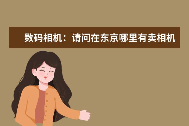 数码相机：请问在东京哪里有卖相机便宜又比较集中的地方？