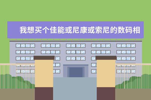 我想买个佳能或尼康或索尼的数码相机价格在400至500的一般的就行应该买哪个型号的具体点