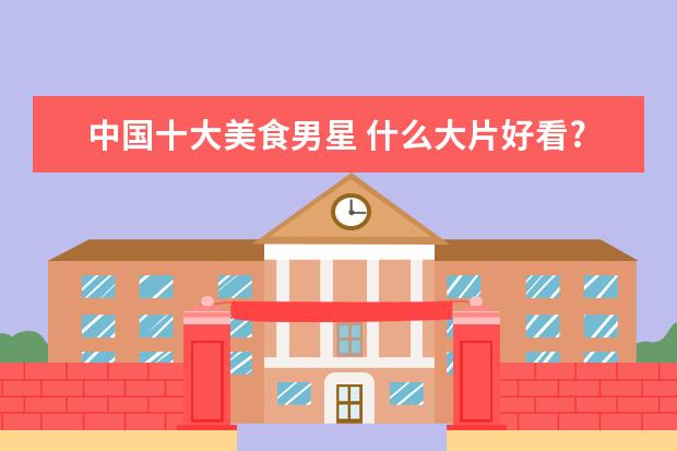 中国十大美食男星 什么大片好看?