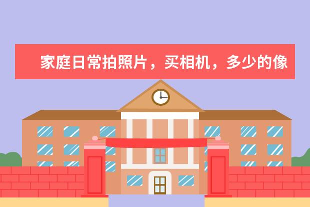 家庭日常拍照片，买相机，多少的像素就够？