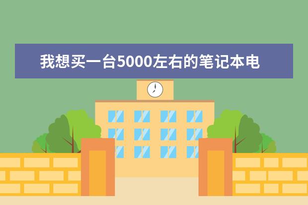 我想买一台5000左右的笔记本电脑，那个品牌的配置算好的。主要是本人要玩游戏。