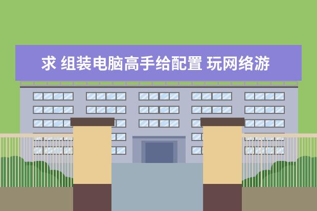 求 组装电脑高手给配置 玩网络游戏 要独显 价钱在2500左右的 谢谢