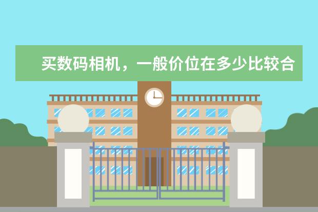 买数码相机，一般价位在多少比较合适，而且质量也不错{大学生}